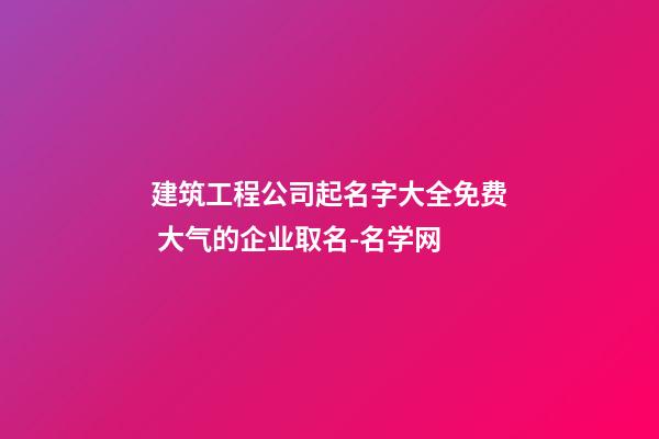 建筑工程公司起名字大全免费 大气的企业取名-名学网-第1张-公司起名-玄机派